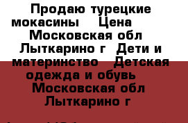 Продаю турецкие мокасины  › Цена ­ 800 - Московская обл., Лыткарино г. Дети и материнство » Детская одежда и обувь   . Московская обл.,Лыткарино г.